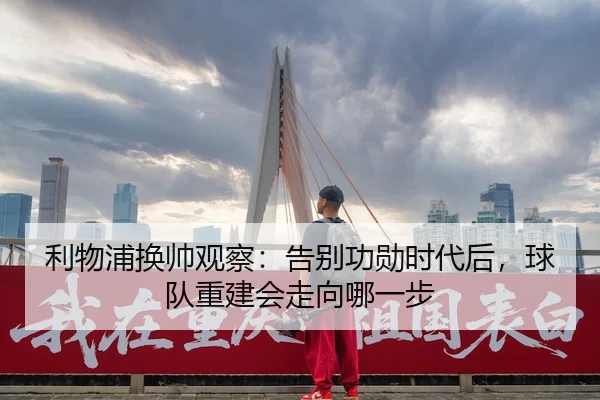 利物浦换帅观察：告别功勋时代后，球队重建会走向哪一步 - kaiyun